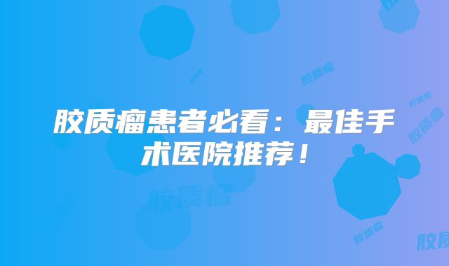 胶质瘤患者必看：最佳手术医院推荐！
