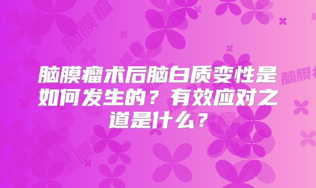 脑膜瘤术后脑白质变性是如何发生的？有效应对之道是什么？