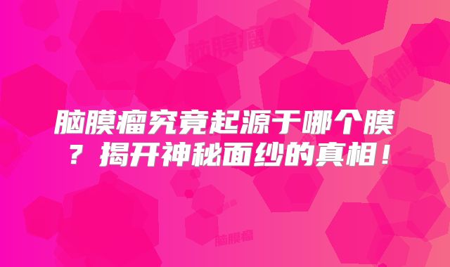 脑膜瘤究竟起源于哪个膜？揭开神秘面纱的真相！