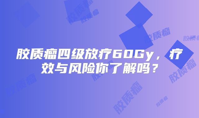 胶质瘤四级放疗60Gy，疗效与风险你了解吗？