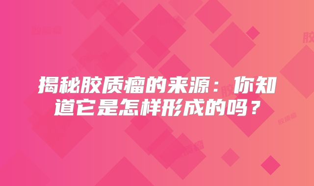 揭秘胶质瘤的来源：你知道它是怎样形成的吗？