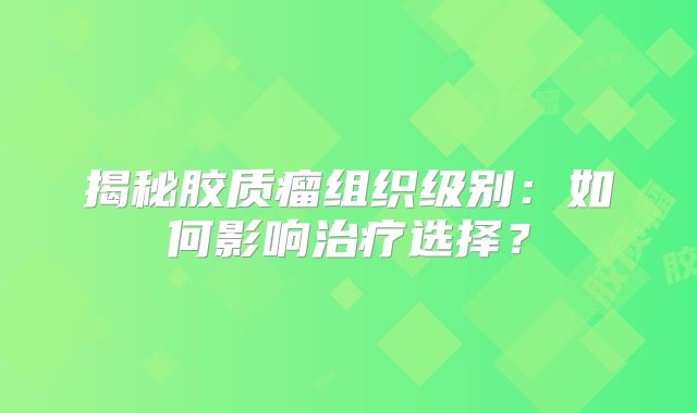 揭秘胶质瘤组织级别：如何影响治疗选择？