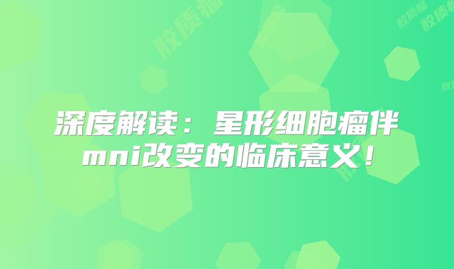 深度解读：星形细胞瘤伴mni改变的临床意义！
