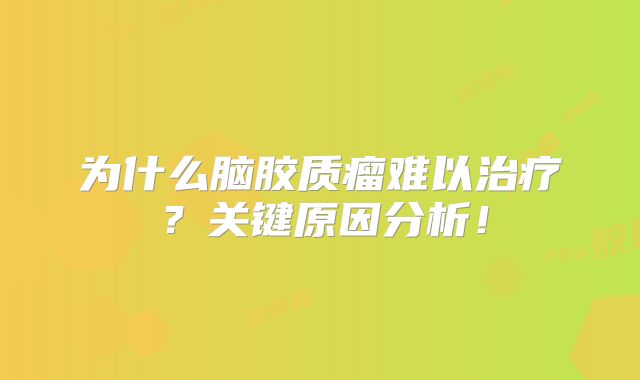 为什么脑胶质瘤难以治疗？关键原因分析！