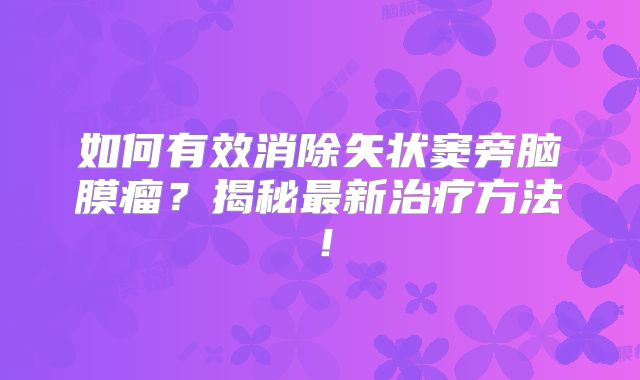 如何有效消除矢状窦旁脑膜瘤？揭秘最新治疗方法！