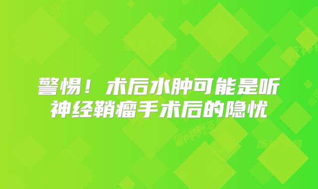 警惕！术后水肿可能是听神经鞘瘤手术后的隐忧