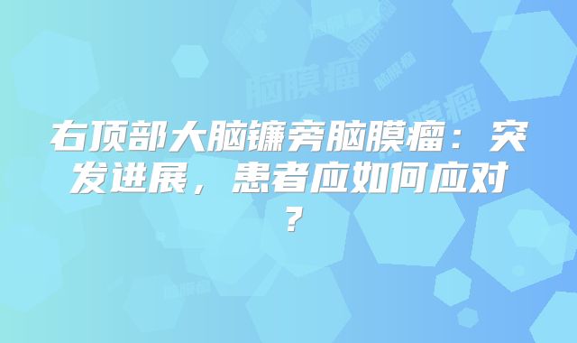 右顶部大脑镰旁脑膜瘤：突发进展，患者应如何应对？