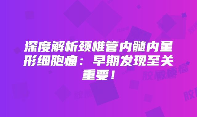 深度解析颈椎管内髓内星形细胞瘤：早期发现至关重要！