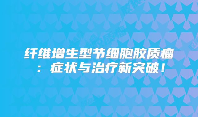 纤维增生型节细胞胶质瘤：症状与治疗新突破！