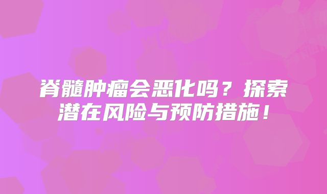 脊髓肿瘤会恶化吗？探索潜在风险与预防措施！