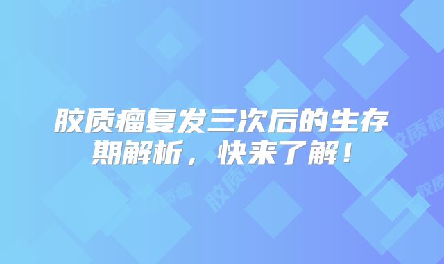 胶质瘤复发三次后的生存期解析，快来了解！