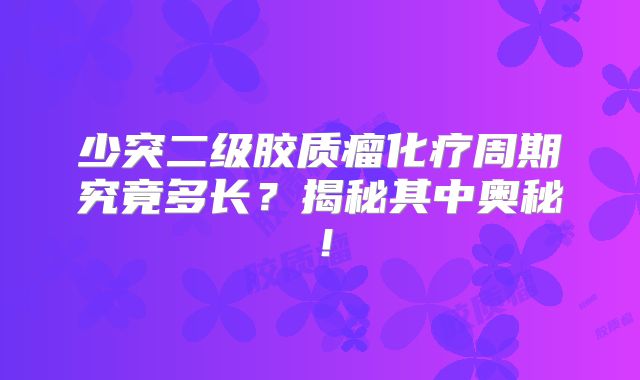 少突二级胶质瘤化疗周期究竟多长？揭秘其中奥秘！