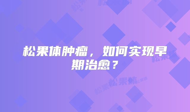 松果体肿瘤，如何实现早期治愈？