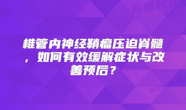 椎管内神经鞘瘤压迫脊髓，如何有效缓解症状与改善预后？
