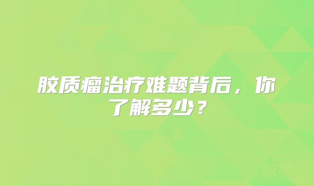 胶质瘤治疗难题背后，你了解多少？