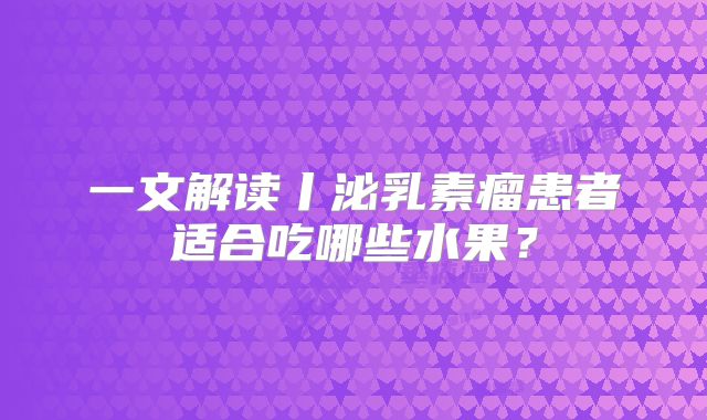 一文解读丨泌乳素瘤患者适合吃哪些水果？