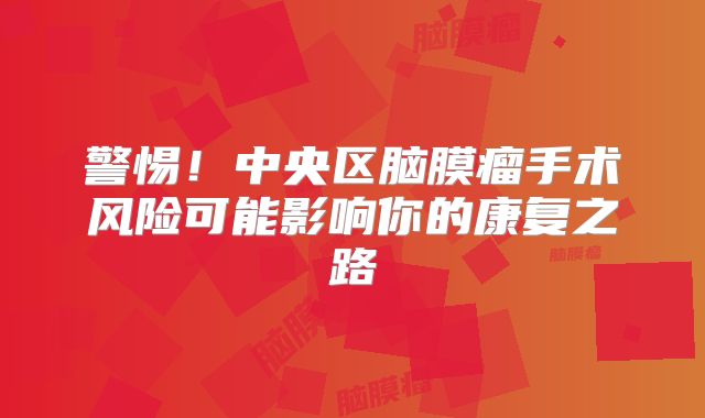 警惕！中央区脑膜瘤手术风险可能影响你的康复之路