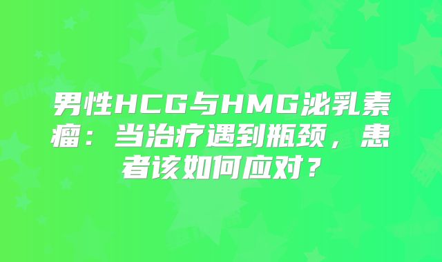 男性HCG与HMG泌乳素瘤：当治疗遇到瓶颈，患者该如何应对？