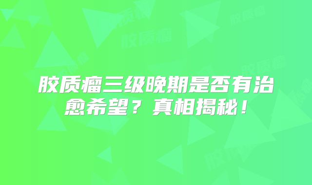 胶质瘤三级晚期是否有治愈希望？真相揭秘！