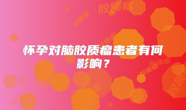 怀孕对脑胶质瘤患者有何影响？