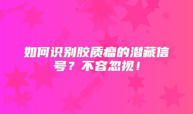 如何识别胶质瘤的潜藏信号？不容忽视！
