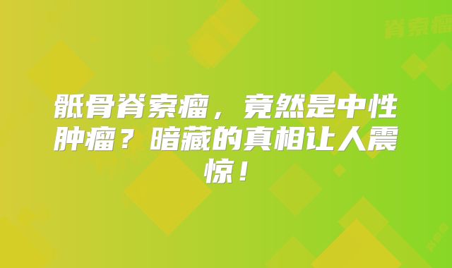 骶骨脊索瘤，竟然是中性肿瘤？暗藏的真相让人震惊！