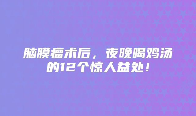 脑膜瘤术后，夜晚喝鸡汤的12个惊人益处！