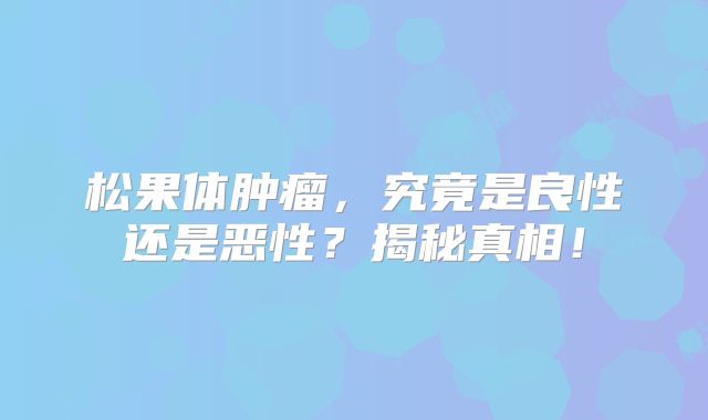 松果体肿瘤，究竟是良性还是恶性？揭秘真相！