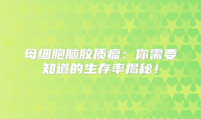 母细胞脑胶质瘤：你需要知道的生存率揭秘！
