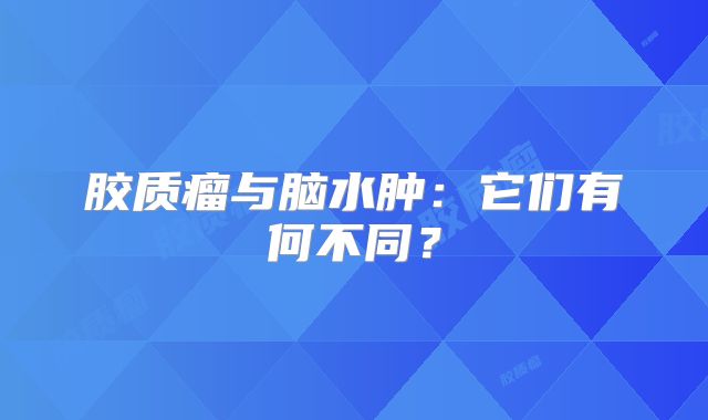 胶质瘤与脑水肿：它们有何不同？