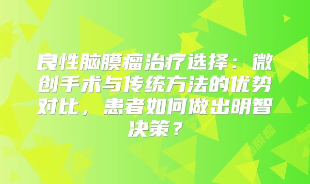 良性脑膜瘤治疗选择：微创手术与传统方法的优势对比，患者如何做出明智决策？