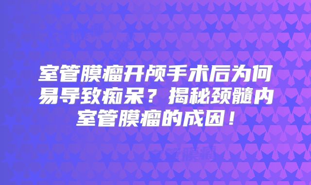 室管膜瘤开颅手术后为何易导致痴呆？揭秘颈髓内室管膜瘤的成因！