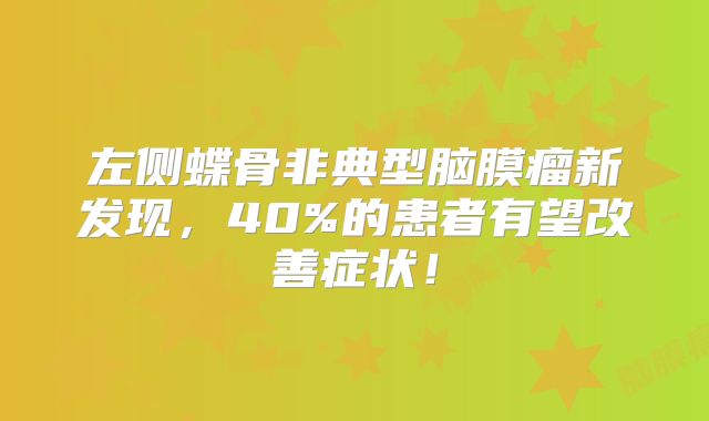 左侧蝶骨非典型脑膜瘤新发现，40%的患者有望改善症状！