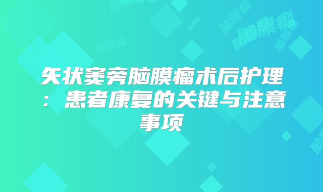 矢状窦旁脑膜瘤术后护理：患者康复的关键与注意事项