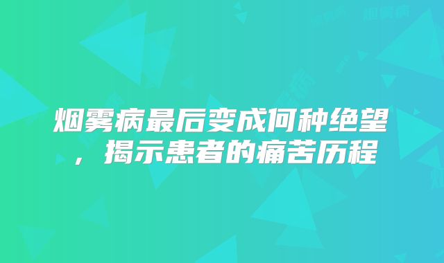 烟雾病最后变成何种绝望，揭示患者的痛苦历程