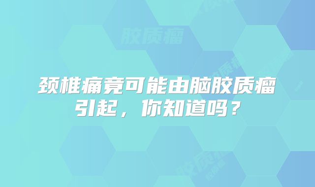 颈椎痛竟可能由脑胶质瘤引起，你知道吗？