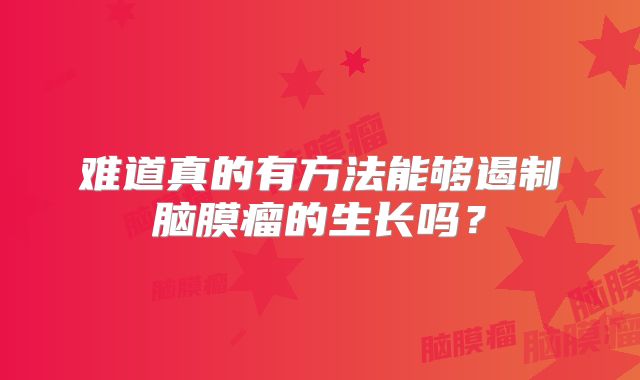 难道真的有方法能够遏制脑膜瘤的生长吗？