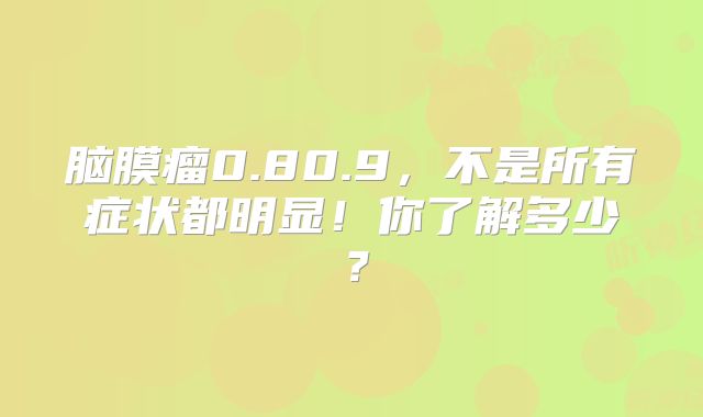 脑膜瘤0.80.9，不是所有症状都明显！你了解多少？
