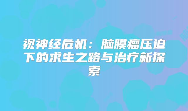 视神经危机：脑膜瘤压迫下的求生之路与治疗新探索