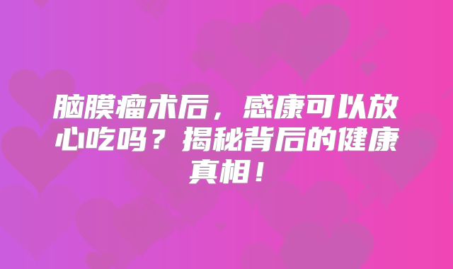 脑膜瘤术后，感康可以放心吃吗？揭秘背后的健康真相！
