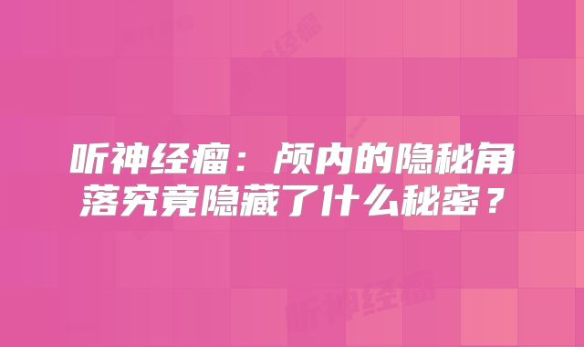 听神经瘤：颅内的隐秘角落究竟隐藏了什么秘密？