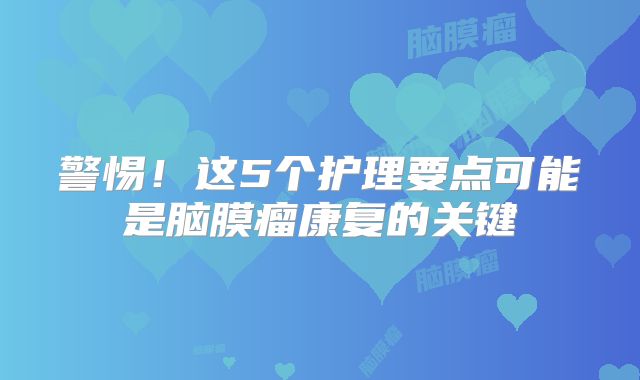 警惕！这5个护理要点可能是脑膜瘤康复的关键