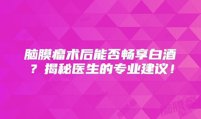 脑膜瘤术后能否畅享白酒？揭秘医生的专业建议！