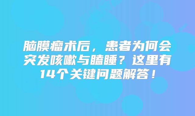 脑膜瘤术后，患者为何会突发咳嗽与瞌睡？这里有14个关键问题解答！