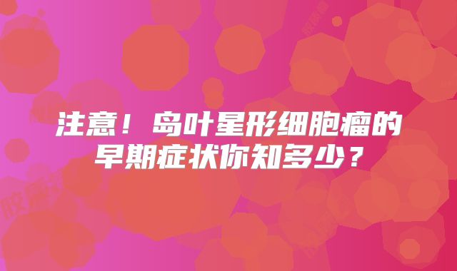 注意！岛叶星形细胞瘤的早期症状你知多少？