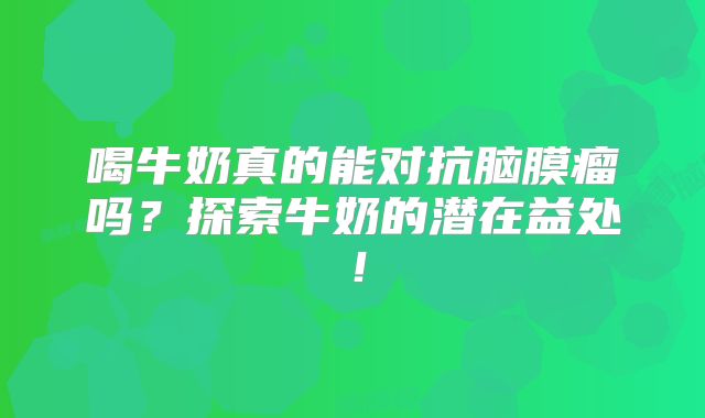 喝牛奶真的能对抗脑膜瘤吗？探索牛奶的潜在益处！
