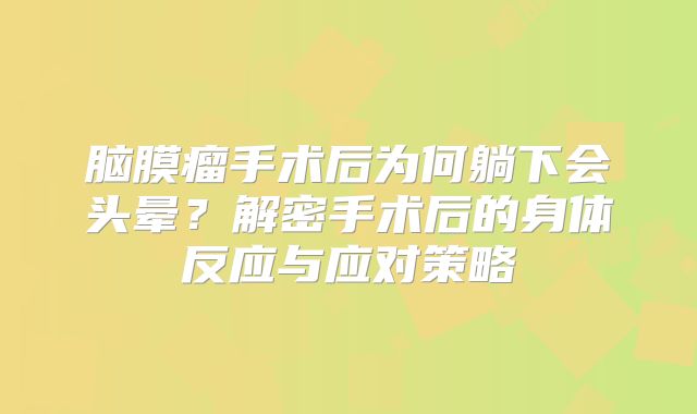 脑膜瘤手术后为何躺下会头晕？解密手术后的身体反应与应对策略