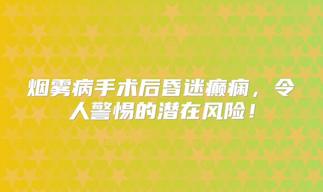 烟雾病手术后昏迷癫痫，令人警惕的潜在风险！