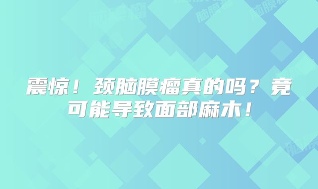 震惊！颈脑膜瘤真的吗？竟可能导致面部麻木！