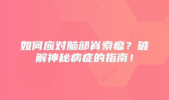 如何应对脑部脊索瘤？破解神秘病症的指南！